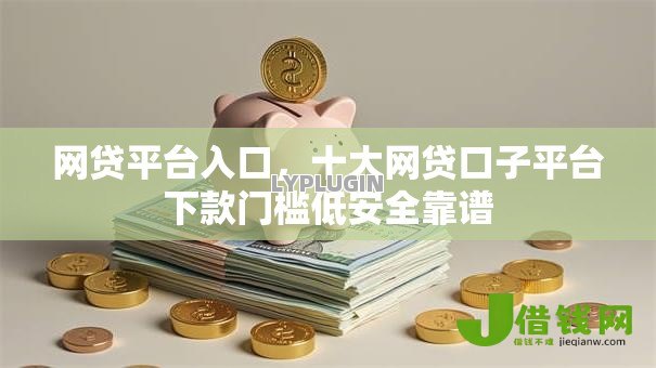 网贷平台入口，十大网贷口子平台下款门槛低安全靠谱