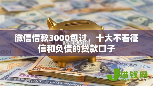 微信借款3000包过,十大不看征信和负债的贷款口子 微信借款3000包过,十大不看征信和负债的贷款口子