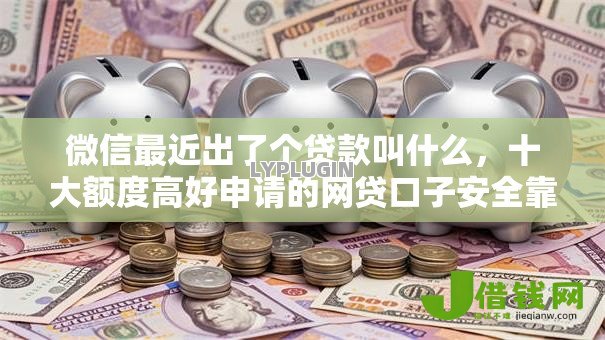 微信最近出了个贷款叫什么，十大额度高好申请的网贷口子安全靠谱