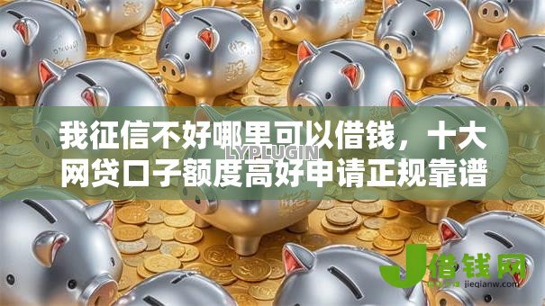 我征信不好哪里可以借钱，十大网贷口子额度高好申请正规靠谱