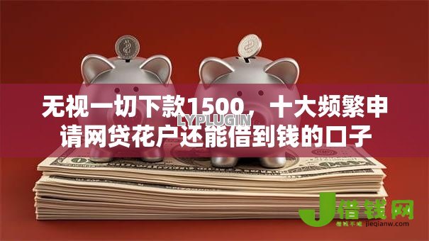 无视一切下款1500，十大频繁申请网贷花户还能借到钱的口子