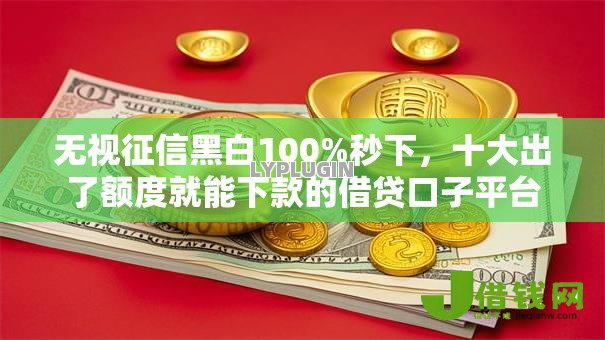 无视征信黑白100%秒下,十大出了额度就能下款的借贷口子平台 无视征信黑白100%秒下,十大出了额度就能下款的借贷口子平台