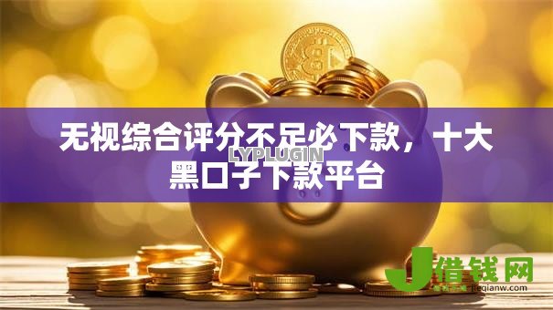 无视综合评分不足必下款，十大黑口子下款平台