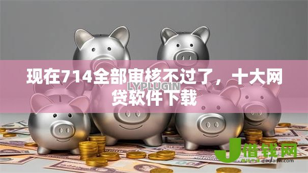 现在714全部审核不过了,十大网贷软件下载 现在714全部审核不过了,十大网贷软件下载