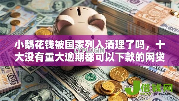 小鹅花钱被国家列入清理了吗,十大没有重大逾期都可以下款的网贷口子 小鹅花钱被国家列入清理了吗,十大没有重大逾期都可以下款的网贷口子