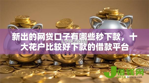 新出的网贷口子有哪些秒下款,十大花户比较好下款的借款平台 新出的网贷口子有哪些秒下款,十大花户比较好下款的借款平台