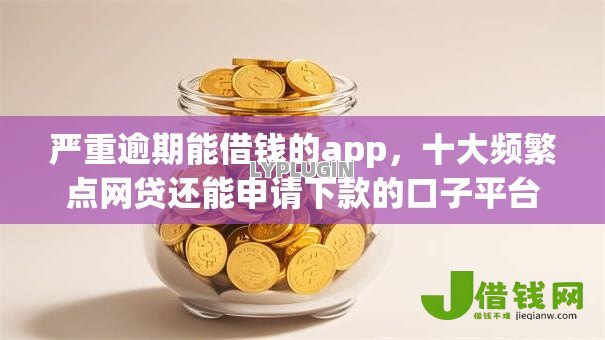 严重逾期能借钱的app，十大频繁点网贷还能申请下款的口子平台