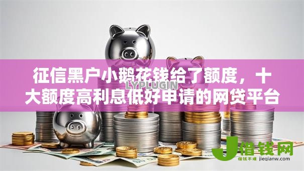征信黑户小鹅花钱给了额度，十大额度高利息低好申请的网贷平台