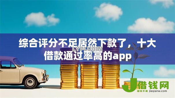 综合评分不足居然下款了，十大借款通过率高的app