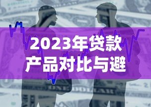 2023年贷款产品对比与避坑全攻略