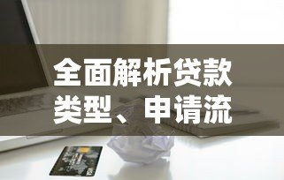 全面解析贷款类型、申请流程及注意事项：助你避开借贷陷阱