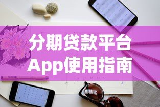 分期贷款平台App使用指南:申请流程与避坑技巧 分期贷款平台App使用指南:申请流程与避坑技巧