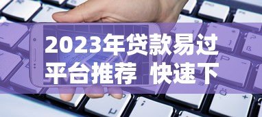 2023年贷款易过平台推荐  快速下款、低门槛、正规安全