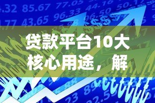 贷款平台10大核心用途，解决你的资金难题