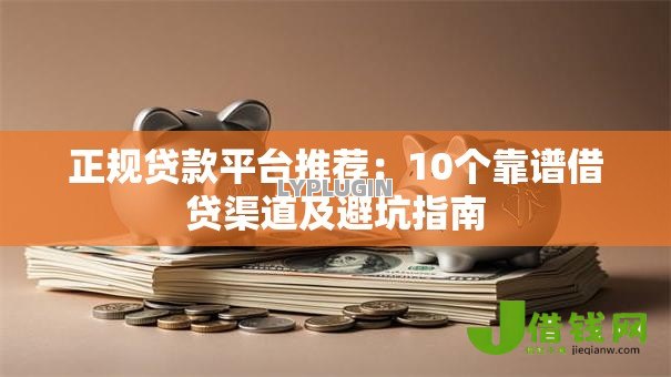 正规贷款平台推荐：10个靠谱借贷渠道及避坑指南