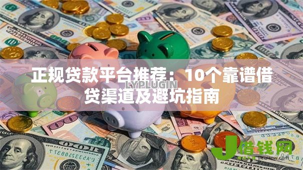 正规贷款平台推荐：10个靠谱借贷渠道及避坑指南