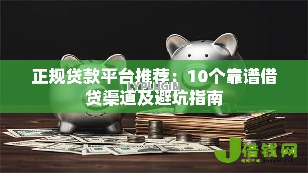 正规贷款平台推荐：10个靠谱借贷渠道及避坑指南