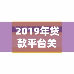2019年贷款平台关闭原因及用户影响深度解析