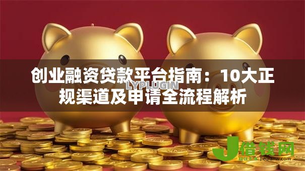 创业融资贷款平台指南：10大正规渠道及申请全流程解析