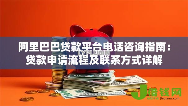 阿里巴巴贷款平台电话咨询指南：贷款申请流程及联系方式详解