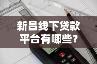 新昌线下贷款平台有哪些？正规机构推荐及申请流程解析