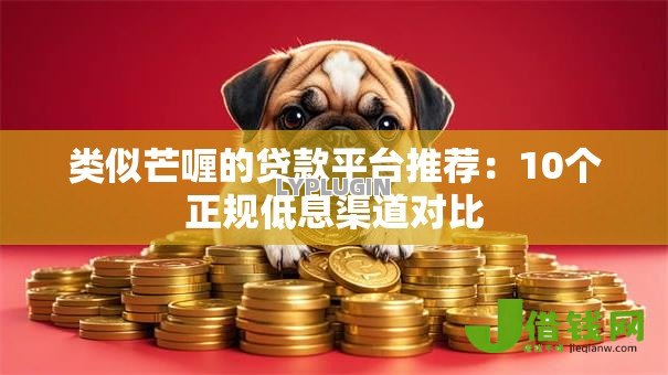 类似芒喱的贷款平台推荐：10个正规低息渠道对比