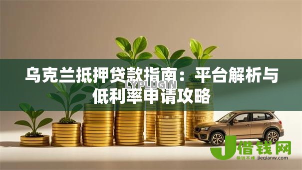 乌克兰抵押贷款指南：平台解析与低利率申请攻略