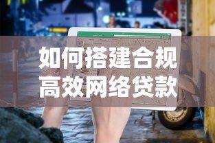 如何搭建合规高效网络贷款平台？5步搭建指南