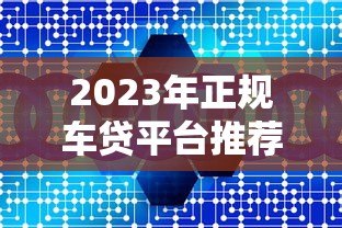 2023年正规车贷平台推荐：10大靠谱车贷机构一览