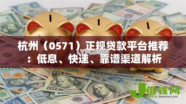 杭州（0571）正规贷款平台推荐：低息、快速、靠谱渠道解析