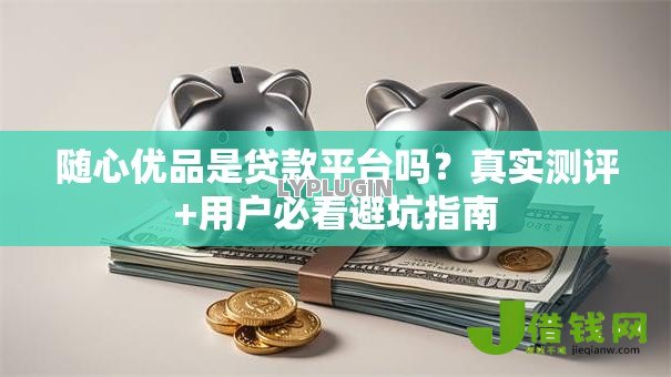 随心优品是贷款平台吗？真实测评+用户必看避坑指南