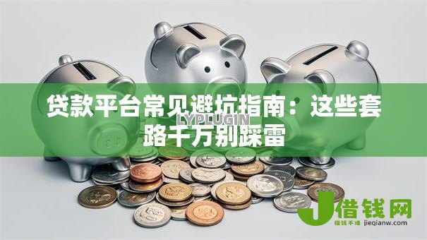贷款平台常见避坑指南：这些套路千万别踩雷