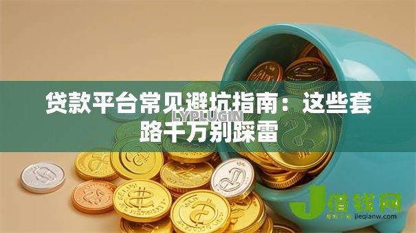 贷款平台常见避坑指南：这些套路千万别踩雷