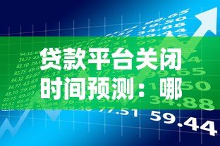贷款平台关闭时间预测：哪些情况会导致平台停止运营？