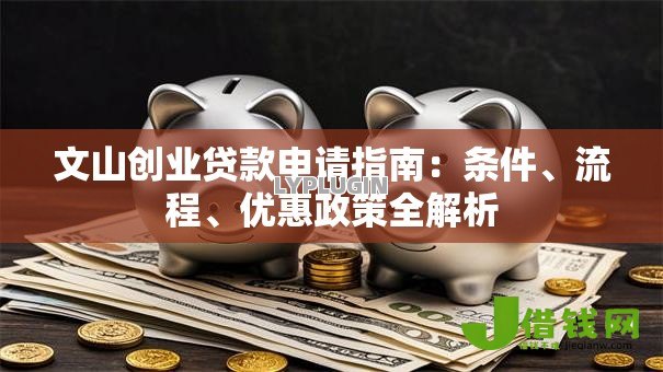 文山创业贷款申请指南:条件、流程、优惠政策全解析 文山创业贷款申请指南:条件、流程、优惠政策全解析