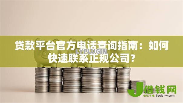 贷款平台官方电话查询指南:如何快速联系正规公司? 贷款平台官方电话查询指南:如何快速联系正规公司?