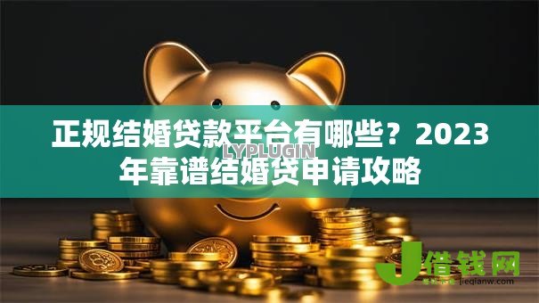 正规结婚贷款平台有哪些?2023年靠谱结婚贷申请攻略 正规结婚贷款平台有哪些?2023年靠谱结婚贷申请攻略