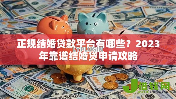 正规结婚贷款平台有哪些?2023年靠谱结婚贷申请攻略 正规结婚贷款平台有哪些?2023年靠谱结婚贷申请攻略