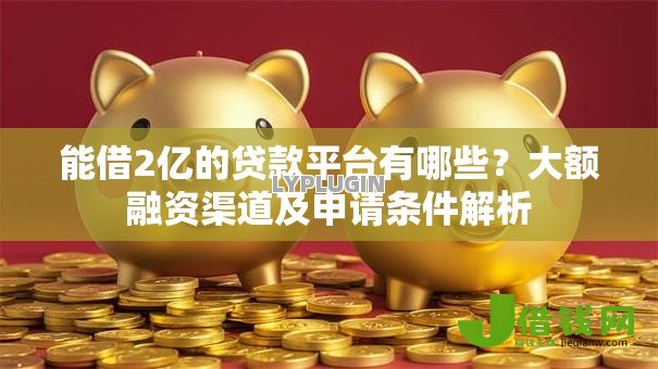 能借2亿的贷款平台有哪些?大额融资渠道及申请条件解析 能借2亿的贷款平台有哪些?大额融资渠道及申请条件解析