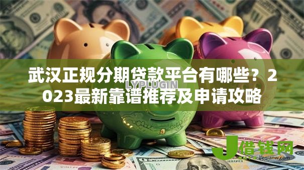 武汉正规分期贷款平台有哪些?2023最新靠谱推荐及申请攻略 武汉正规分期贷款平台有哪些?2023最新靠谱推荐及申请攻略