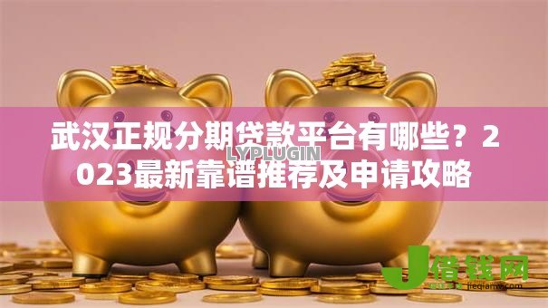 武汉正规分期贷款平台有哪些?2023最新靠谱推荐及申请攻略 武汉正规分期贷款平台有哪些?2023最新靠谱推荐及申请攻略