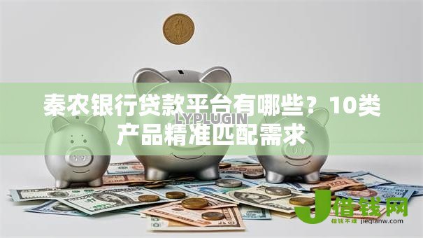 秦农银行贷款平台有哪些?10类产品精准匹配需求 秦农银行贷款平台有哪些?10类产品精准匹配需求