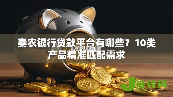 秦农银行贷款平台有哪些?10类产品精准匹配需求 秦农银行贷款平台有哪些?10类产品精准匹配需求