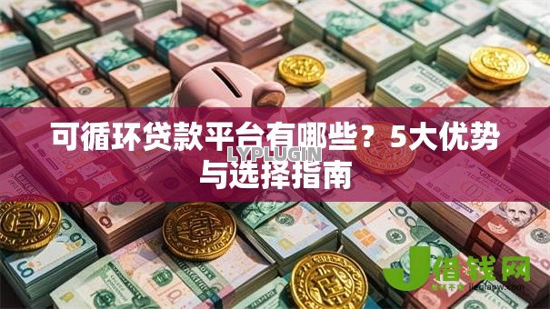 可循环贷款平台有哪些?5大优势与选择指南 可循环贷款平台有哪些?5大优势与选择指南