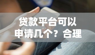 贷款平台可以申请几个？合理选择贷款渠道的实用指南