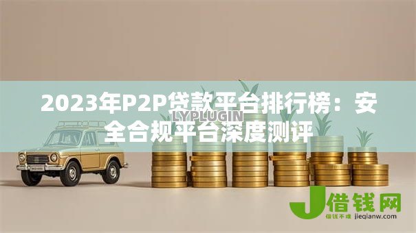 2023年P2P贷款平台排行榜:安全合规平台深度测评 2023年P2P贷款平台排行榜:安全合规平台深度测评