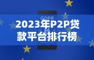 2023年P2P贷款平台排行榜:安全合规平台深度测评 2023年P2P贷款平台排行榜:安全合规平台深度测评