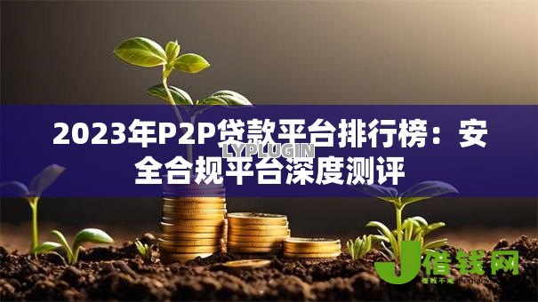 2023年P2P贷款平台排行榜:安全合规平台深度测评 2023年P2P贷款平台排行榜:安全合规平台深度测评