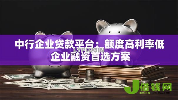 中行企业贷款平台:额度高利率低 企业融资首选方案 中行企业贷款平台:额度高利率低 企业融资首选方案