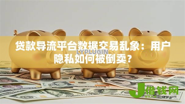 贷款导流平台数据交易乱象:用户隐私如何被倒卖? 贷款导流平台数据交易乱象:用户隐私如何被倒卖?
